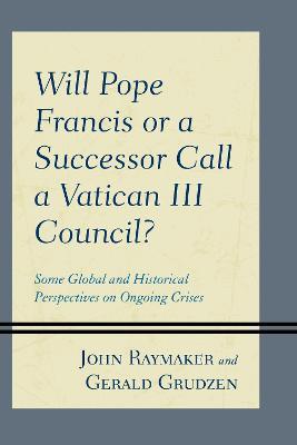 Will Pope Francis or a Successor Call a Vatican III Council?: Some Global and Historical Perspectives on Ongoing Crises - John Raymaker,Gerald Grudzen - cover