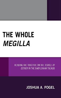 The Whole Megilla: Reading the Tractate on the Scroll of Esther in the Babylonian Talmud - Joshua A. Fogel - cover
