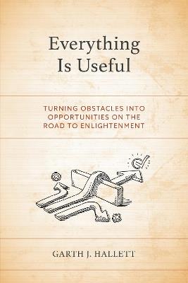 Everything Is Useful: Turning Obstacles into Opportunities on the Road to Enlightenment - Garth J. Hallett - cover