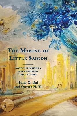 The Making of Little Saigon: Narratives of Nostalgia, (Dis)Enchantments, and Aspirations - Tung X Bui,Quynh H Vo - cover