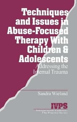 Techniques and Issues in Abuse-Focused Therapy with Children & Adolescents: Addressing the Internal Trauma - Stacy Wieland - cover