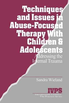 Techniques and Issues in Abuse-Focused Therapy with Children & Adolescents: Addressing the Internal Trauma - Stacy Wieland - cover