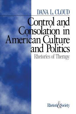 Control and Consolation in American Culture and Politics: Rhetoric of Therapy - Dana L. Cloud - cover