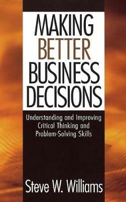 Making Better Business Decisions: Understanding and Improving Critical Thinking and Problem Solving Skills - Steve W. Williams - cover