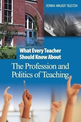 What Every Teacher Should Know About the Profession and Politics of Teaching - Donna E. Walker Tileston - cover