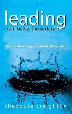 Leading From Below the Surface: A Non-Traditional Approach to School Leadership - Theodore B. Creighton - cover