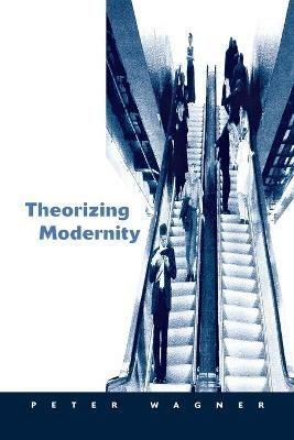 Theorizing Modernity: Inescapability and Attainability in Social Theory - Peter Wagner - cover