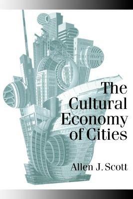 The Cultural Economy of Cities: Essays on the Geography of Image-Producing Industries - Allen J. Scott - cover