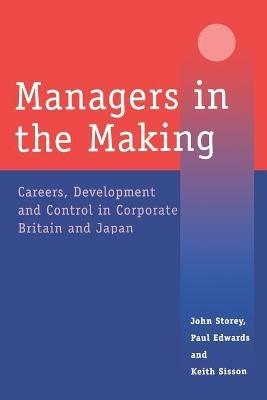 Managers in the Making: Careers, Development and Control in Corporate Britain and Japan - John Storey,Paul Edwards,Keith Sisson - cover