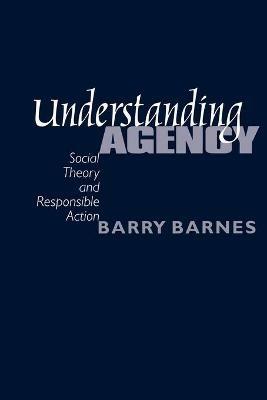 Understanding Agency: Social Theory and Responsible Action - S. Barry Barnes - cover