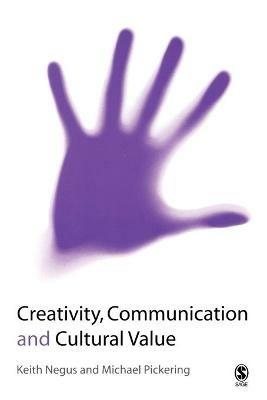 Creativity, Communication and Cultural Value - Keith Negus,Michael Pickering - cover