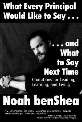 What Every Principal Would Like to Say . . . and What to Say Next Time: Quotations for Leading, Learning, and Living - Noah benShea - cover