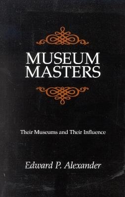 Museum Masters: Their Museums and Their Influence - Edward P. Alexander - cover