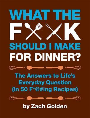 What the F*@# Should I Make for Dinner?: The Answers to Life's Everyday Question (in 50 F*@#ing Recipes) - Zach Golden - cover