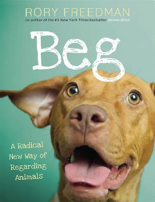 Beg: A Radical New Way of Regarding Animals - Rory Freedman - cover