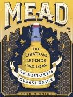 Mead: The Libations, Legends, and Lore of History's Oldest Drink