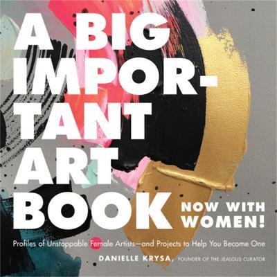 A Big Important Art Book (Now with Women): Profiles of Unstoppable Female Artists--And Projects to Help You Become One - Danielle Krysa - cover
