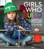 Girls Who Build: Inspiring Curiosity and Confidence to Make Anything Possible - Katie Hughes - cover