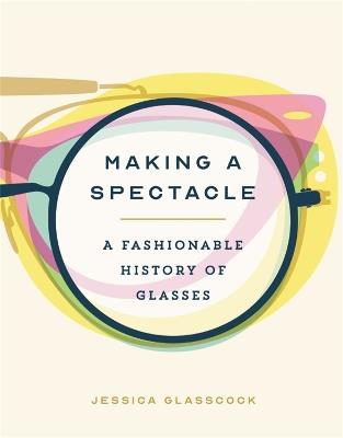 Making a Spectacle: A Fashionable History of Glasses - Jessica Glasscock - cover