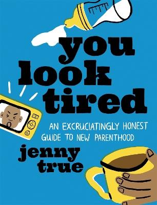 You Look Tired: An Excruciatingly Honest Guide to New Parenthood - Jenny True - cover