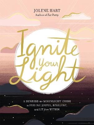 Ignite Your Light: A Sunrise-to-Moonlight Guide to Feeling Joyful, Resilient, and Lit from Within - Jolene Hart - cover