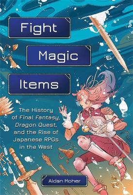 Fight, Magic, Items: The History of Final Fantasy, Dragon Quest, and the Rise of Japanese RPGs in the West - Aidan Moher - cover
