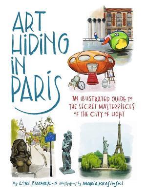 Art Hiding in Paris: An Illustrated Guide to the Secret Masterpieces of the City of Light - Lori Zimmer,Maria Krasinski - cover