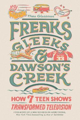 Freaks, Gleeks, and Dawson's Creek: How Seven Teen Shows Transformed Television - Thea Glassman - cover