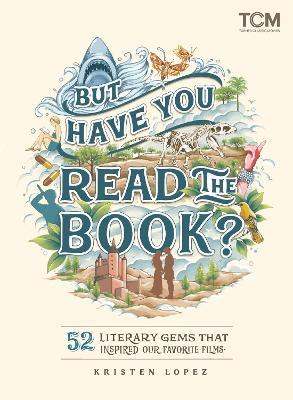 But Have You Read the Book?: 52 Literary Gems That Inspired Our Favorite Films - Kristen Lopez - cover