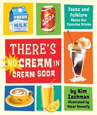 There's No Cream in Cream Soda: Facts and Folklore About Our Favorite Drinks - Kim Zachman - cover