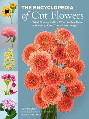 The Encyclopedia of Cut Flowers: What Flowers to Buy, When to Buy Them, and How to Keep Them Alive Longer - Bruce Littlefield,Calvert Crary - cover