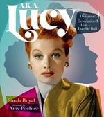 A.K.A. Lucy: The Dynamic and Determined Life of Lucille Ball