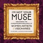 I'm Not Your Muse: Uncovering the Overshadowed Brilliance of Women Artists & Visionaries