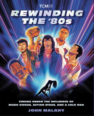 Rewinding The ’80s: Cinema Under the Influence of a Cold War, Action Stars, and Music Videos - John Malahy - cover