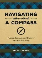 Navigating With or Without a Compass: Using Bearings and Nature to Find Your Way - Miles Tanner - cover