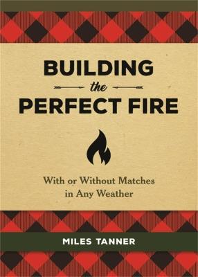 Building the Perfect Fire: With or Without Matches in Any Weather - Miles Tanner - cover