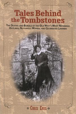 Tales Behind the Tombstones: The Deaths And Burials Of The Old West's Most Nefarious Outlaws, Notorious Women, And Celebrated Lawmen - Chris Enss - cover