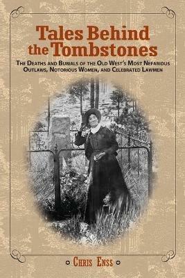 Tales Behind the Tombstones: The Deaths And Burials Of The Old West's Most Nefarious Outlaws, Notorious Women, And Celebrated Lawmen - Chris Enss - cover