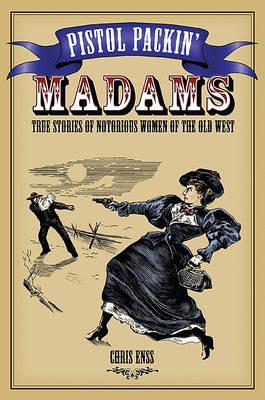 Pistol Packin' Madams: True Stories of Notorious Women of the Old West - Chris Enss - cover