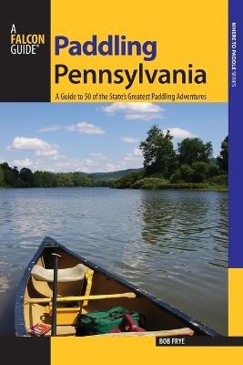 Paddling Pennsylvania: A Guide to 50 of the State's Greatest Paddling Adventures - Bob Frye - cover