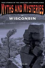 Myths and Mysteries of Wisconsin: True Stories Of The Unsolved And Unexplained