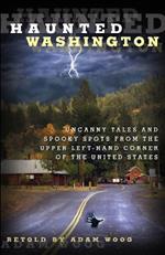 Haunted Washington: Uncanny Tales And Spooky Spots From The Upper Left-Hand Corner Of The United States