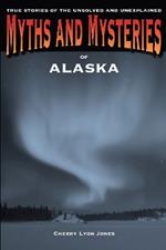 Myths and Mysteries of Alaska: True Stories Of The Unsolved And Unexplained