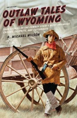 Outlaw Tales of Wyoming: True Stories Of The Cowboy State's Most Infamous Crooks, Culprits, And Cutthroats - R. Michael Wilson - cover
