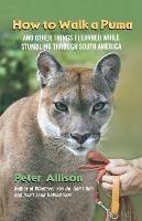 How to Walk a Puma: And Other Things I Learned While Stumbling Through South America - Peter Allison - cover