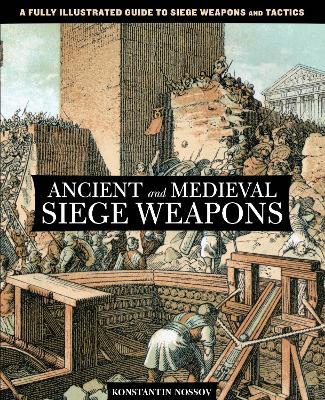 Ancient and Medieval Siege Weapons: A Fully Illustrated Guide To Siege Weapons And Tactics - Konstantin Nossov - cover