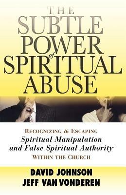 The Subtle Power of Spiritual Abuse - Recognizing and Escaping Spiritual Manipulation and False Spiritual Authority Within the Church - David Johnson,Jeff Vanvonderen - cover