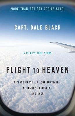 Flight to Heaven – A Plane Crash...A Lone Survivor...A Journey to Heaven––and Back - Capt. Dale Black,Ken Gire - cover