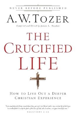 The Crucified Life - How To Live Out A Deeper Christian Experience - A.w. Tozer,James L. Snyder - cover