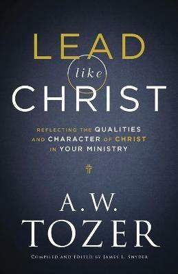 Lead like Christ - Reflecting the Qualities and Character of Christ in Your Ministry - A.w. Tozer,James L. Snyder - cover